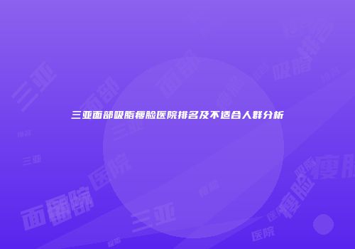 三亚面部吸脂瘦脸医院排名及不适合人群分析