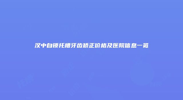 汉中自锁托槽牙齿矫正价格及医院信息一览