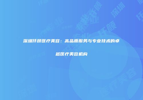 深圳仟颜医疗美容：高品质服务与专业技术的卓越医疗美容机构