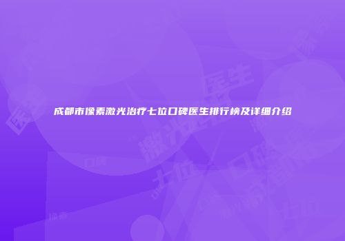 成都市像素激光治疗七位口碑医生排行榜及详细介绍