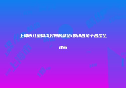 上海市儿童窝沟封闭防龋齿1颗排名前十名医生详解