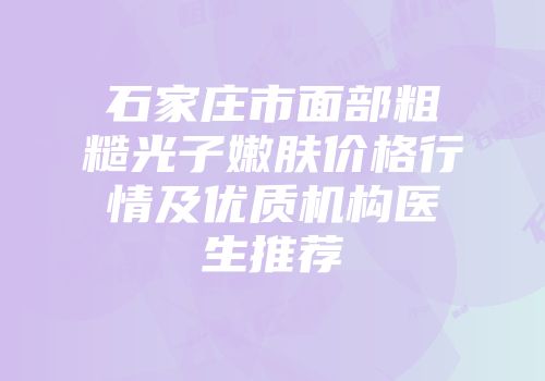 石家庄市面部粗糙光子嫩肤价格行情及优质机构医生推荐