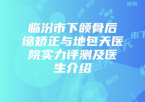 临汾市下颌骨后缩矫正与地包天医院实力评测及医生介绍