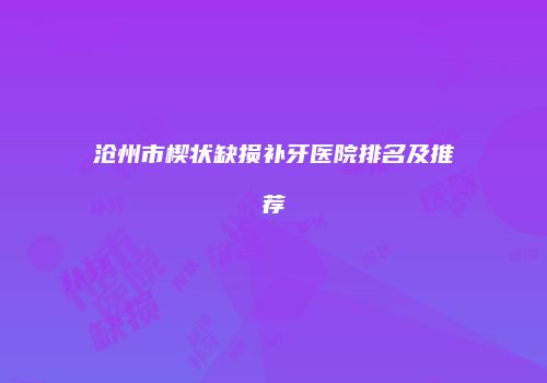沧州市楔状缺损补牙医院排名及推荐