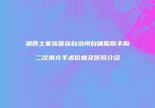 湘西土家族苗族自治州自体脂肪丰胸二次填充手术价格及医院介绍