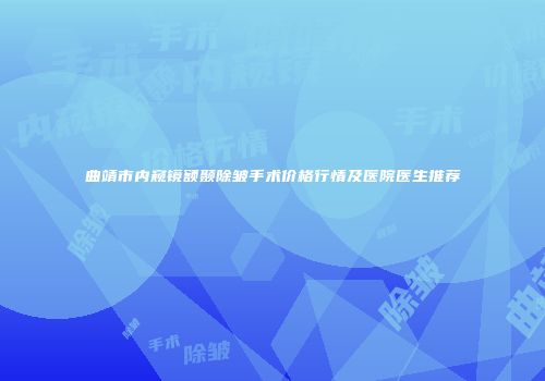 曲靖市内窥镜额颞除皱手术价格行情及医院医生推荐