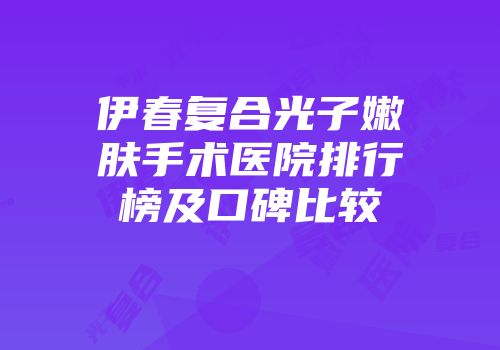 伊春复合光子嫩肤手术医院排行榜及口碑比较