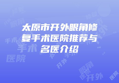 太原市开外眼角修复手术医院推荐与名医介绍