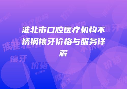 淮北市口腔医疗机构不锈钢镶牙价格与服务详解