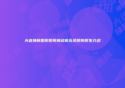 大连焕肤整形医院排名前五及医院医生介绍