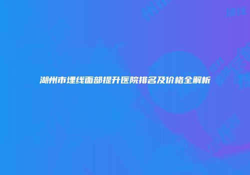 湖州市埋线面部提升医院排名及价格全解析