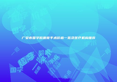 广安市国字脸磨骨手术价格一览及医疗机构推荐