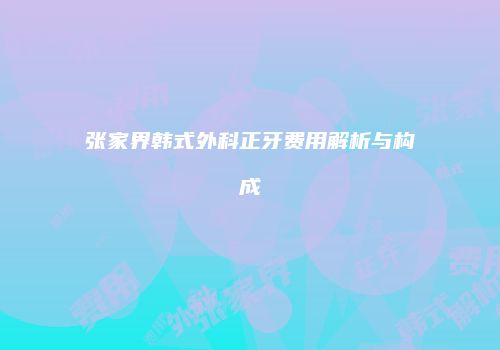 张家界韩式外科正牙费用解析与构成