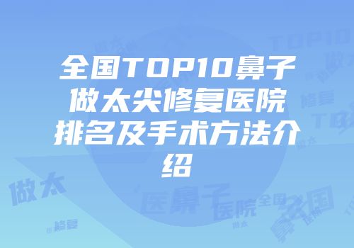 全国TOP10鼻子做太尖修复医院排名及手术方法介绍