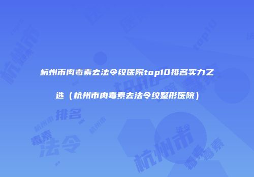 杭州市肉毒素去法令纹医院top10排名实力之选（杭州市肉毒素去法令纹整形医院）