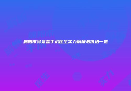 绵阳市鼻梁歪手术医生实力解析与价格一览
