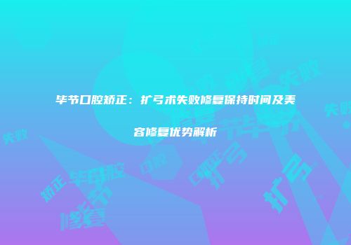 毕节口腔矫正：扩弓术失败修复保持时间及美容修复优势解析