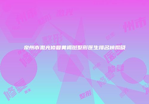 泉州市激光修复黄褐斑整形医生排名榜揭晓