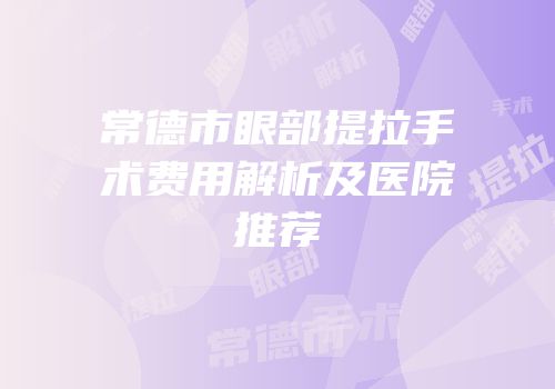 常德市眼部提拉手术费用解析及医院推荐