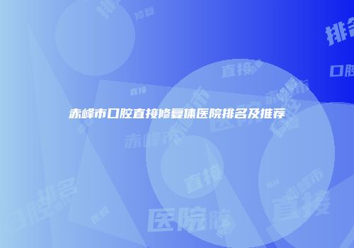 赤峰市口腔直接修复体医院排名及推荐