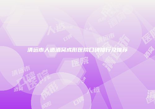 清远市人造酒窝成形医院口碑排行及推荐
