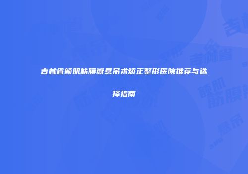 吉林省额肌筋膜瓣悬吊术矫正整形医院推荐与选择指南
