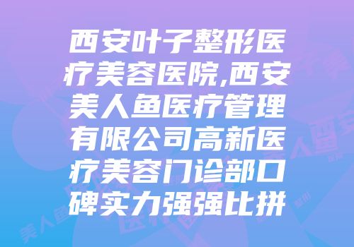 西安叶子整形医疗美容医院,西安美人鱼医疗管理有限公司高新医疗美容门诊部口碑实力强强比拼