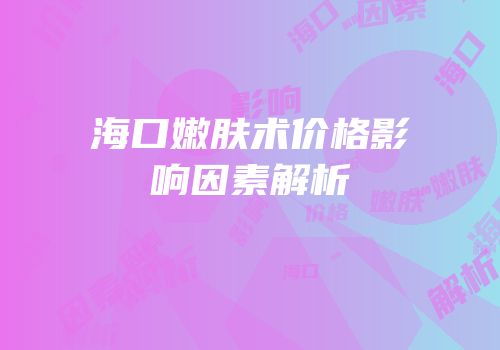 海口嫩肤术价格影响因素解析