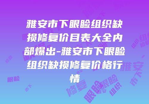 雅安市下眼睑组织缺损修复价目表大全内部爆出-雅安市下眼睑组织缺损修复价格行情