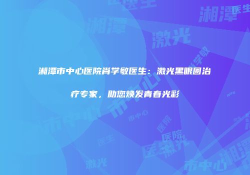 湘潭市中心医院肖学敏医生：激光黑眼圈治疗专家，助您焕发青春光彩