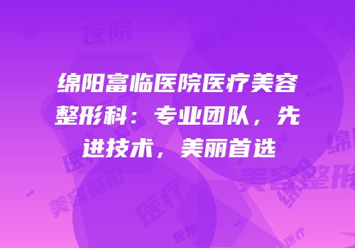 绵阳富临医院医疗美容整形科：专业团队，先进技术，美丽首选