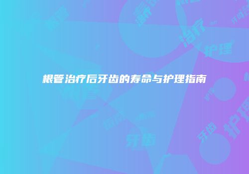 根管治疗后牙齿的寿命与护理指南