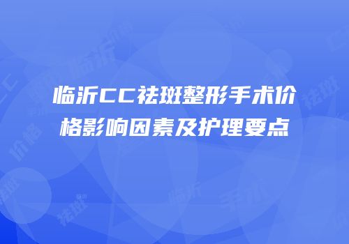 临沂CC祛斑整形手术价格影响因素及护理要点