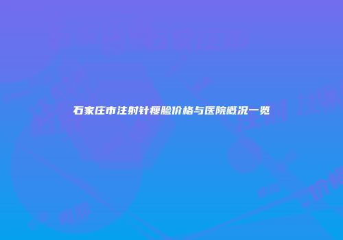 石家庄市注射针瘦脸价格与医院概况一览