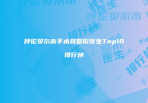 呼伦贝尔市手术耳整形医生Top10排行榜