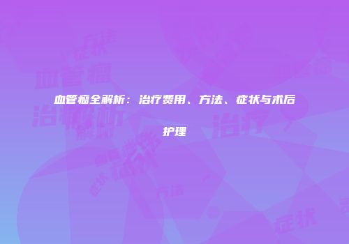 血管瘤全解析：治疗费用、方法、症状与术后护理