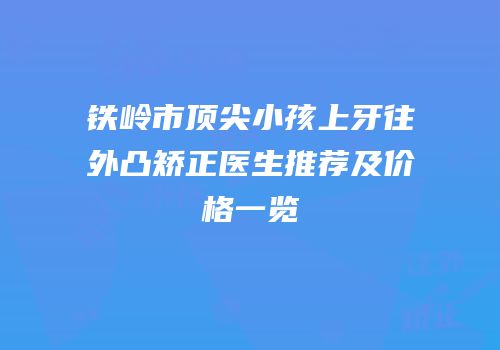 铁岭市顶尖小孩上牙往外凸矫正医生推荐及价格一览