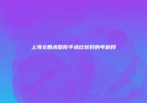 上海文唇术整形手术比较好的年龄段