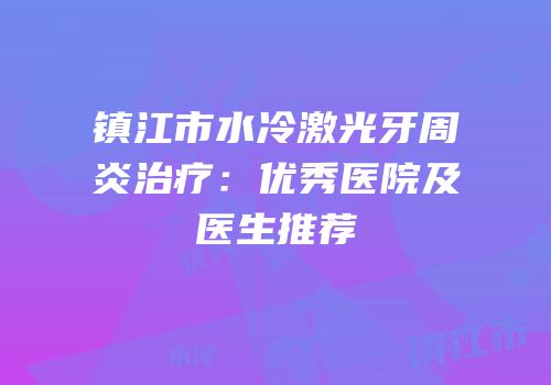 镇江市水冷激光牙周炎治疗：优秀医院及医生推荐