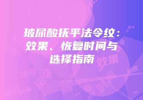 玻尿酸抚平法令纹：效果、恢复时间与选择指南