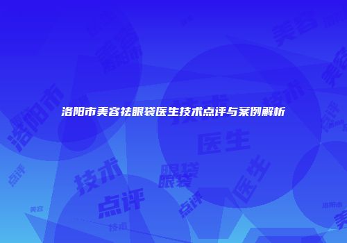 洛阳市美容祛眼袋医生技术点评与案例解析