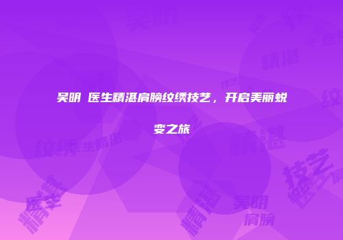 吴明埈医生精湛肩膀纹绣技艺，开启美丽蜕变之旅