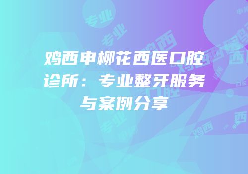鸡西申柳花西医口腔诊所：专业整牙服务与案例分享