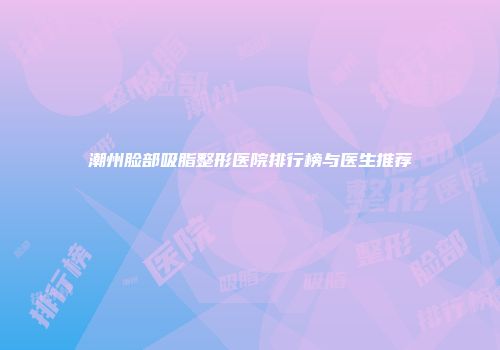 潮州脸部吸脂整形医院排行榜与医生推荐