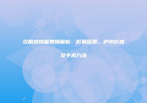 双眼皮修复费用解析：影响因素、泸州价格及手术方法