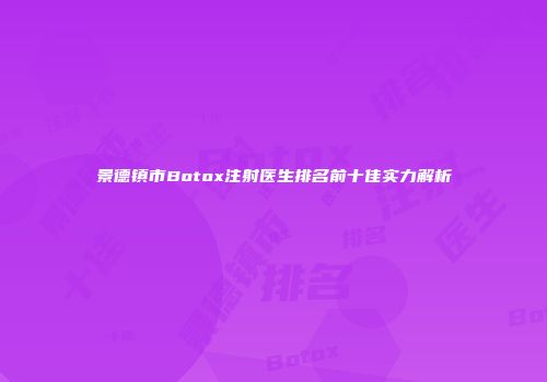 景德镇市Botox注射医生排名前十佳实力解析