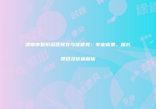渭南市整形名医何存与徐德亮：专业背景、擅长项目及价格解析