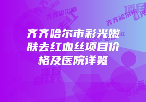 齐齐哈尔市彩光嫩肤去红血丝项目价格及医院详览