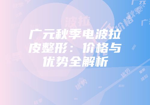 广元秋季电波拉皮整形：价格与优势全解析