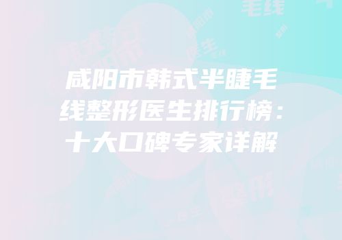 咸阳市韩式半睫毛线整形医生排行榜：十大口碑专家详解